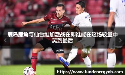 鹿岛鹿角与仙台维加激战在即谁能在这场较量中笑到最后