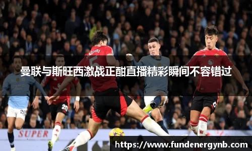 曼联与斯旺西激战正酣直播精彩瞬间不容错过